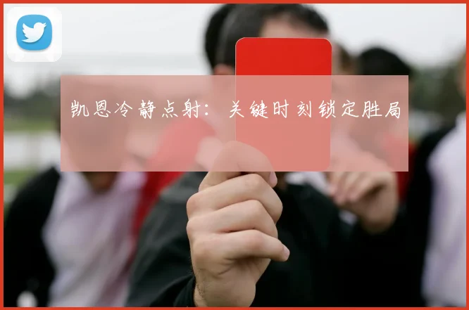 凯恩冷静点射：关键时刻锁定胜局