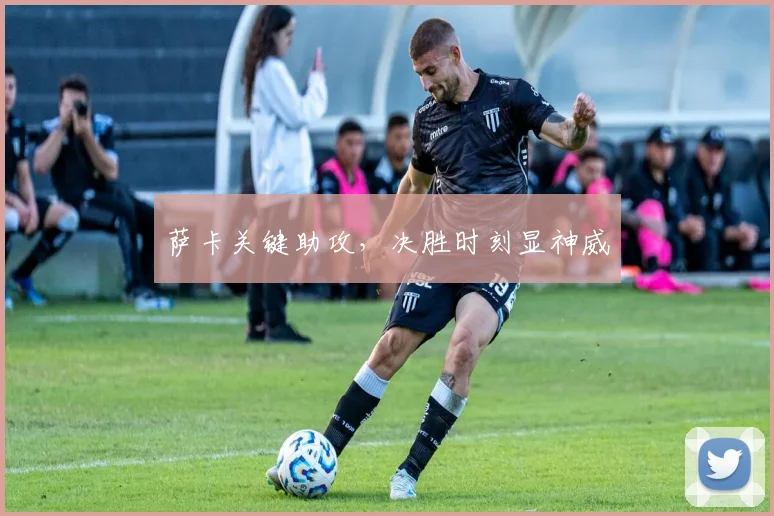 萨卡关键助攻，决胜时刻显神威