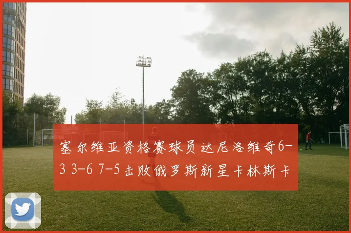 塞尔维亚资格赛球员达尼洛维奇6-3 3-6 7-5击败俄罗斯新星卡林斯卡娅