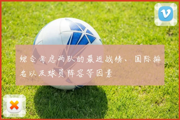 综合考虑两队的最近战绩、国际排名以及球员阵容等因素