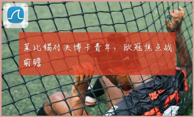 莱比锡对决博卡青年，欧冠焦点战前瞻