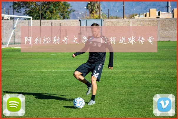 阿利松射手之争：门将进球传奇