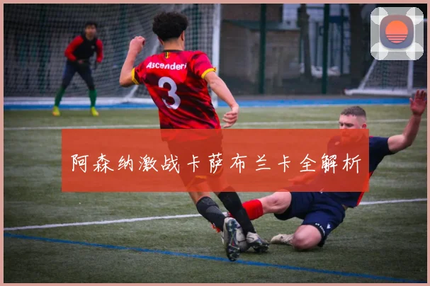 阿森纳激战卡萨布兰卡全解析