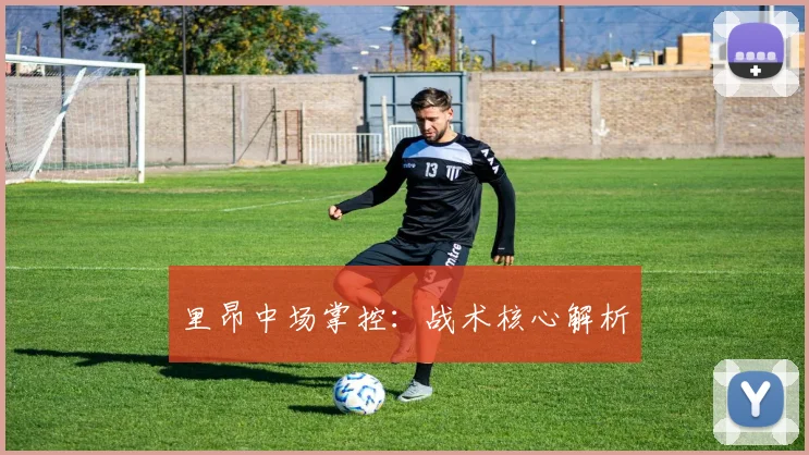 里昂中场掌控：战术核心解析