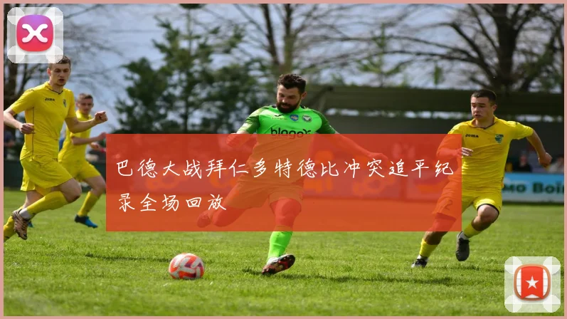 巴德大战拜仁多特德比冲突追平纪录全场回放