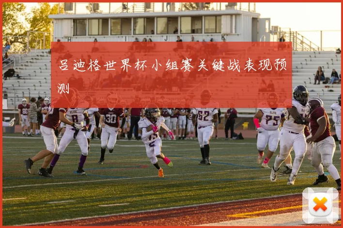 吕迪格世界杯小组赛关键战表现预测
