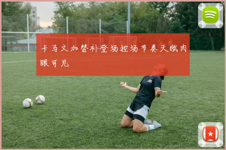 卡马文加替补登场控场节奏天赋肉眼可见