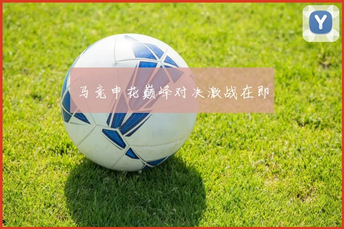 马竞申花巅峰对决激战在即