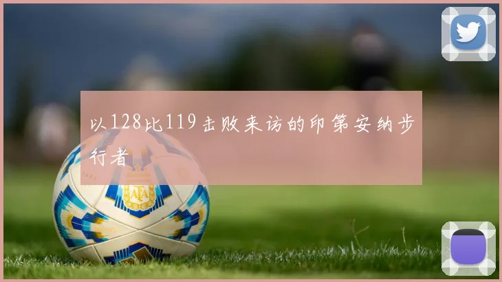 以128比119击败来访的印第安纳步行者
