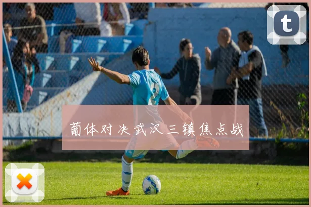 葡体对决武汉三镇焦点战