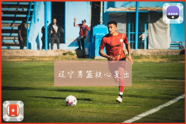 辽宁男篮核心复出