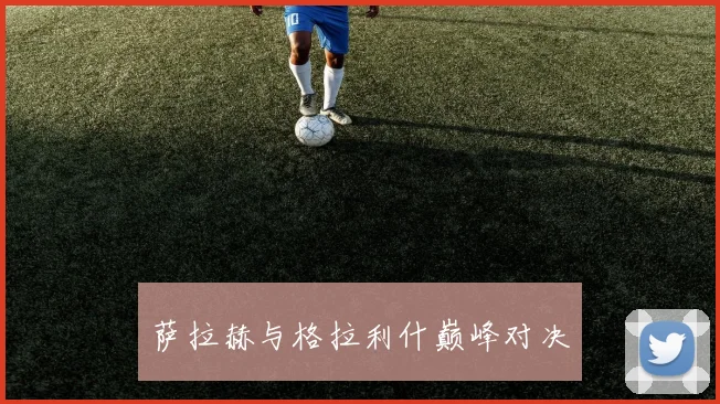 萨拉赫与格拉利什巅峰对决