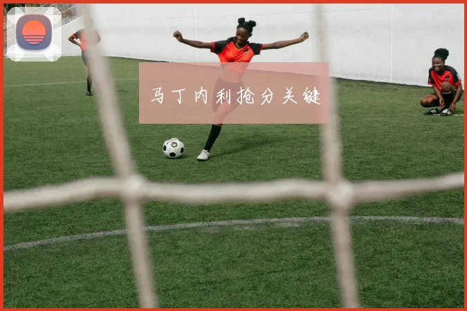 马丁内利抢分关键