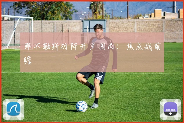 那不勒斯对阵开罗国民：焦点战前瞻