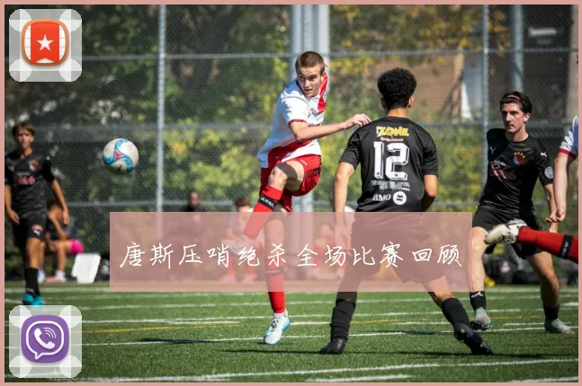 唐斯压哨绝杀全场比赛回顾