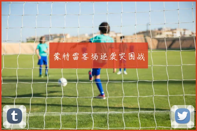 蒙特雷客场逆袭突围战