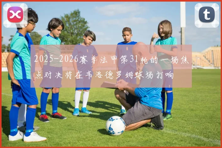 2025-2026赛季法甲第31轮的一场焦点对决将在韦洛德罗姆球场打响