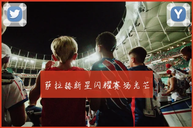 萨拉赫新星闪耀赛场光芒