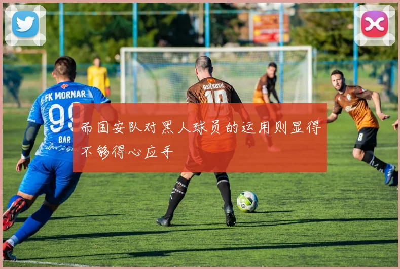 而国安队对黑人球员的运用则显得不够得心应手