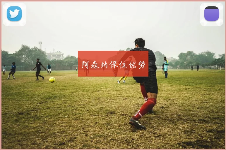 阿森纳保住优势