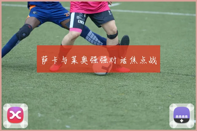 萨卡与莱奥强强对话焦点战