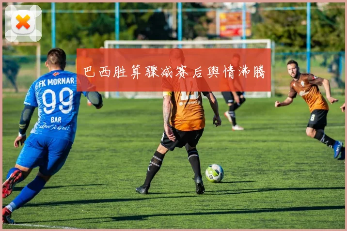 巴西胜算骤减赛后舆情沸腾