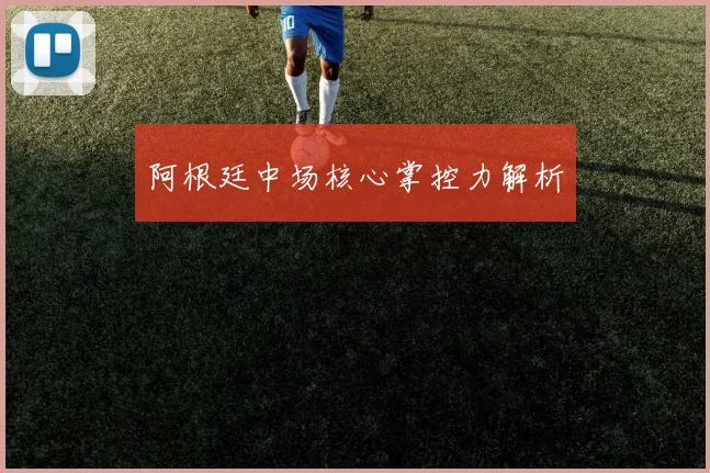阿根廷中场核心掌控力解析