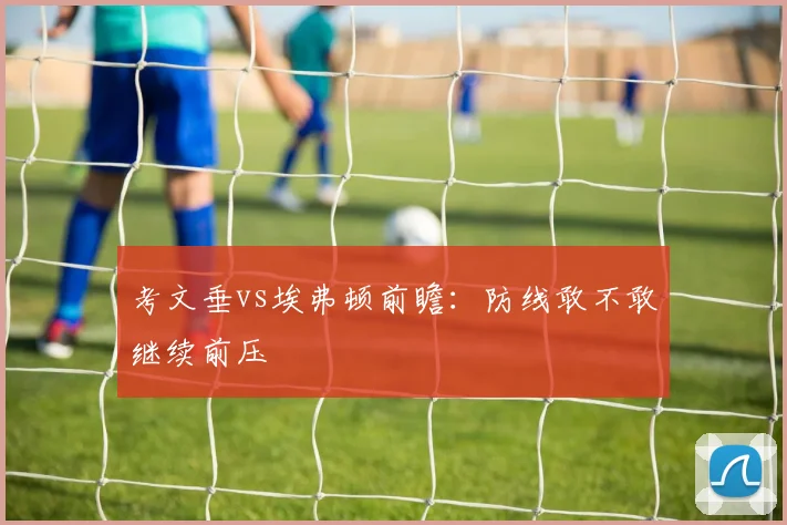考文垂vs埃弗顿前瞻：防线敢不敢继续前压