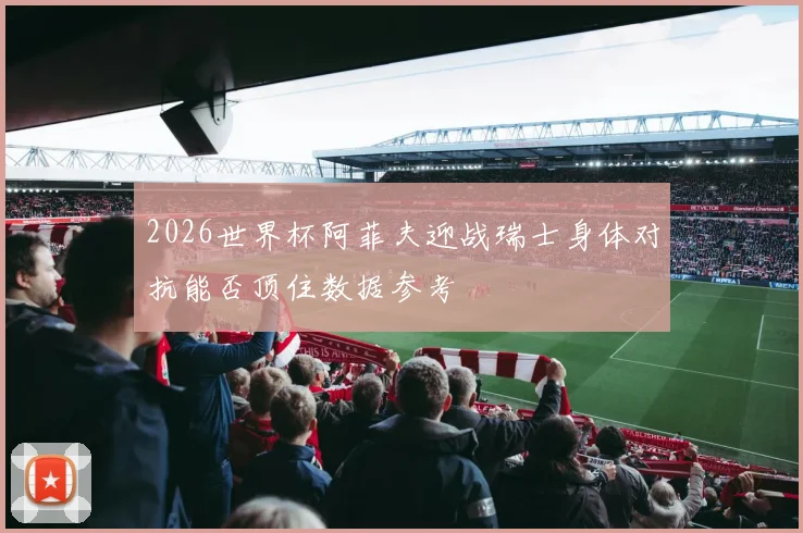 2026世界杯阿菲夫迎战瑞士身体对抗能否顶住数据参考