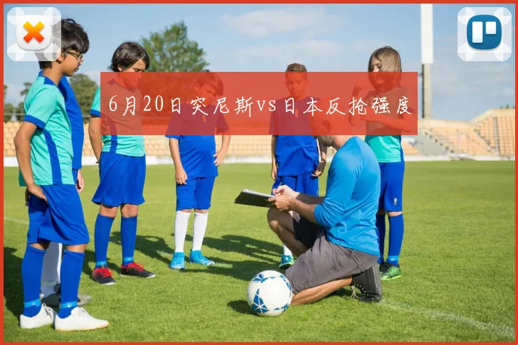 6月20日突尼斯vs日本反抢强度