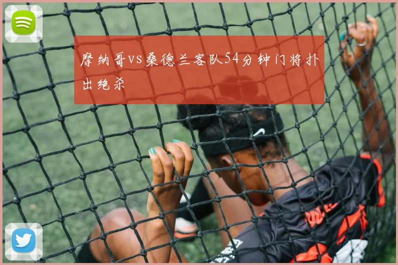 摩纳哥vs桑德兰客队54分钟门将扑出绝杀