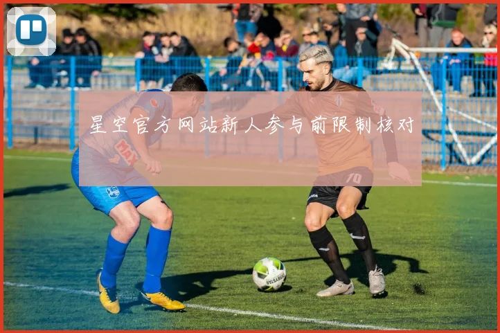 星空官方网站新人参与前限制核对