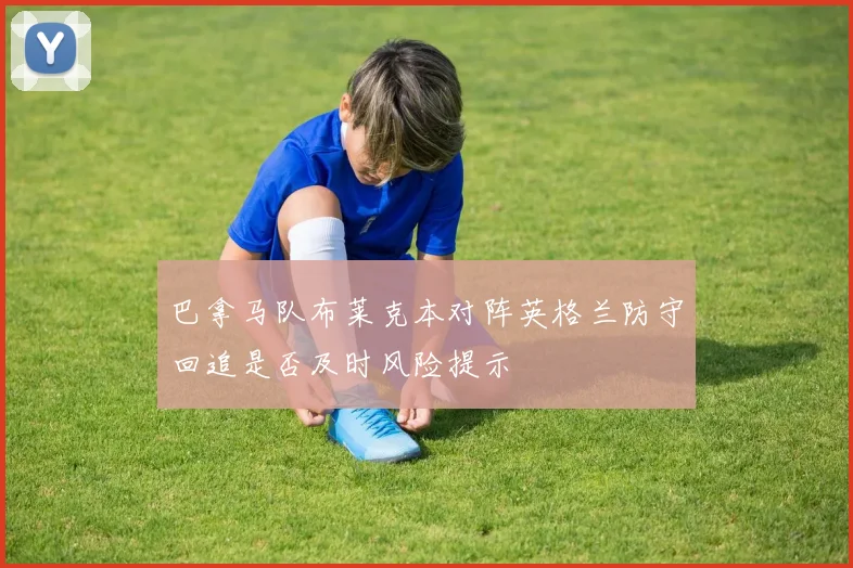 巴拿马队布莱克本对阵英格兰防守回追是否及时风险提示