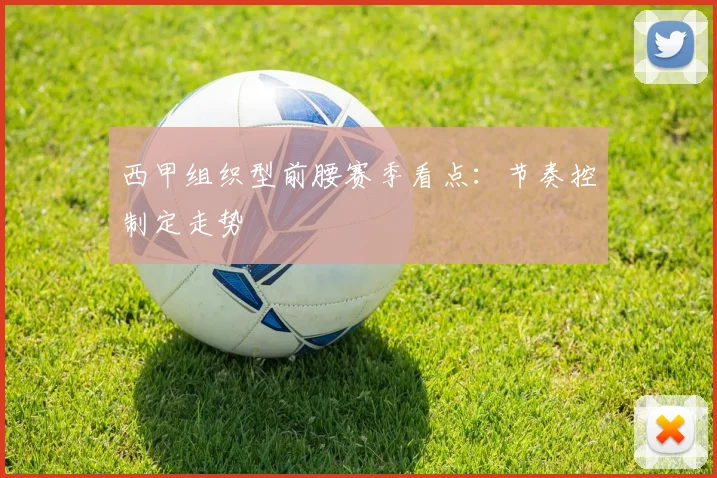 西甲组织型前腰赛季看点：节奏控制定走势