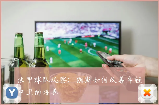 法甲球队观察:朗斯如何改善年轻中卫的培养