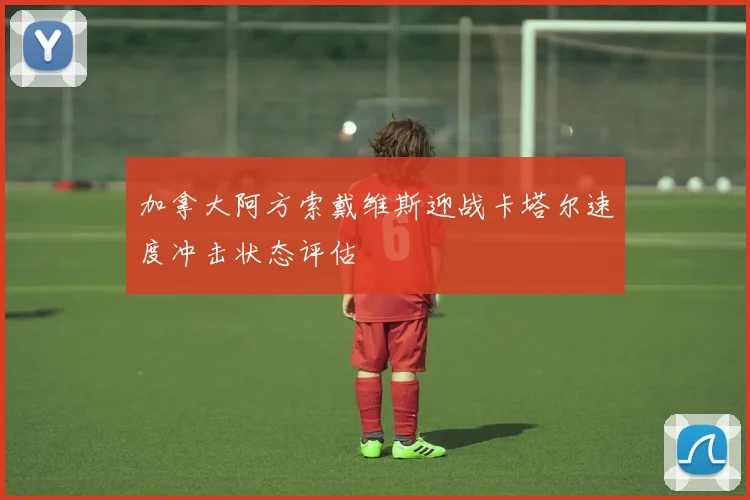加拿大阿方索戴维斯迎战卡塔尔速度冲击状态评估