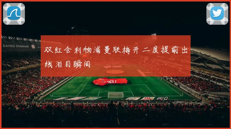 双红会利物浦曼联梅开二度提前出线泪目瞬间