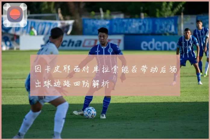 因卡皮耶面对库拉索能否带动后场出球边路回防解析