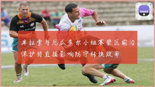 库拉索与厄瓜多尔小组赛禁区前沿保护将直接影响防守转换效率