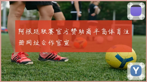 阿根廷联赛官方赞助商半岛体育注册网址合作官宣