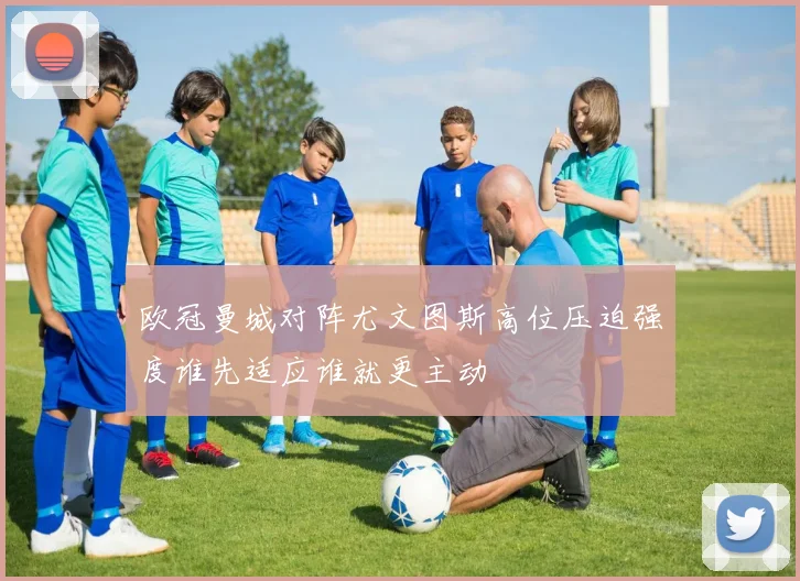 欧冠曼城对阵尤文图斯高位压迫强度谁先适应谁就更主动