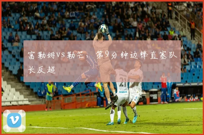 富勒姆vs勒芒,第9分钟边锋直塞队长反超