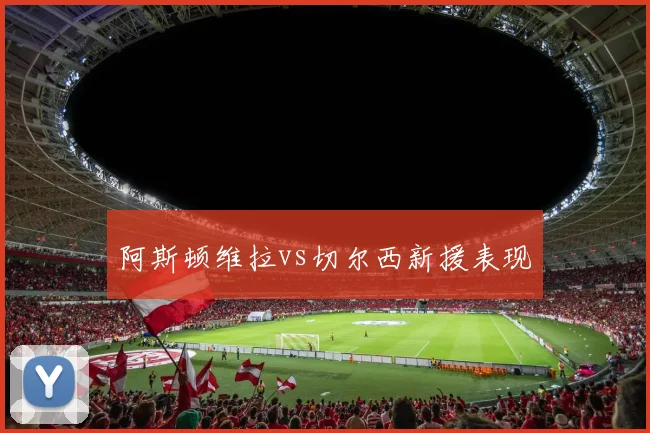阿斯顿维拉vs切尔西新援表现
