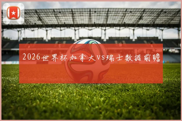 2026世界杯加拿大vs瑞士数据前瞻