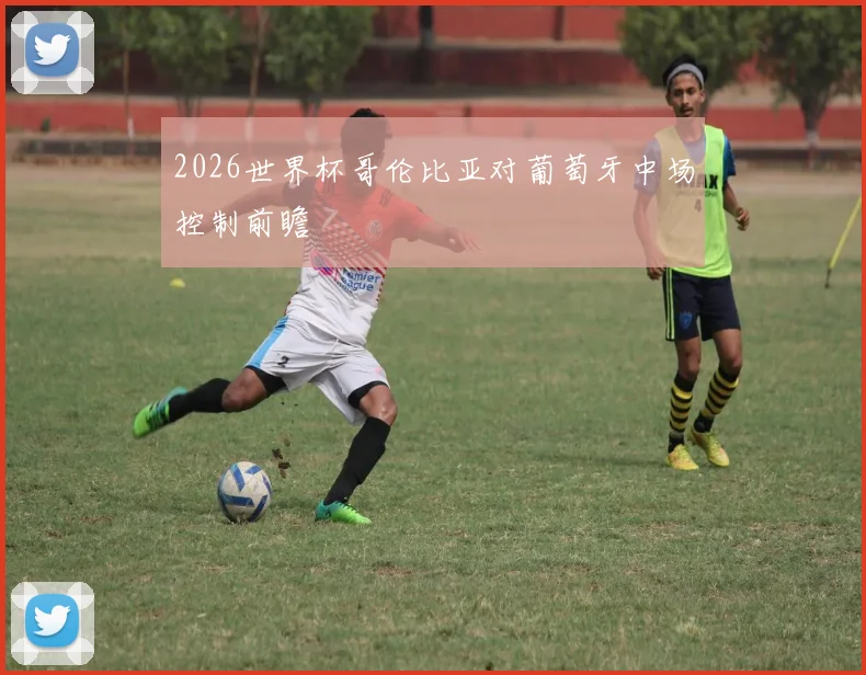 2026世界杯哥伦比亚对葡萄牙中场控制前瞻