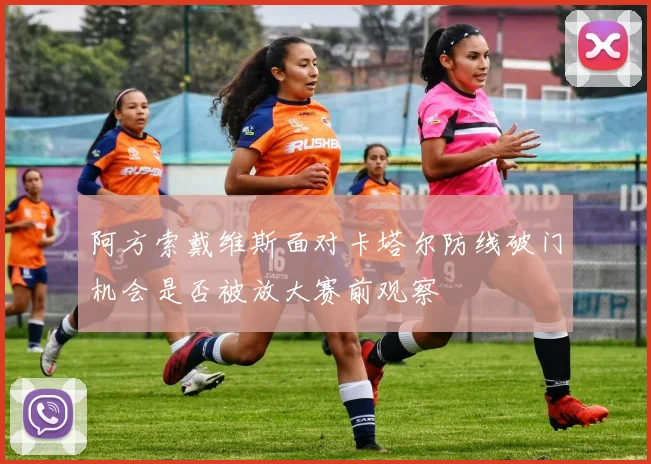 阿方索戴维斯面对卡塔尔防线破门机会是否被放大赛前观察
