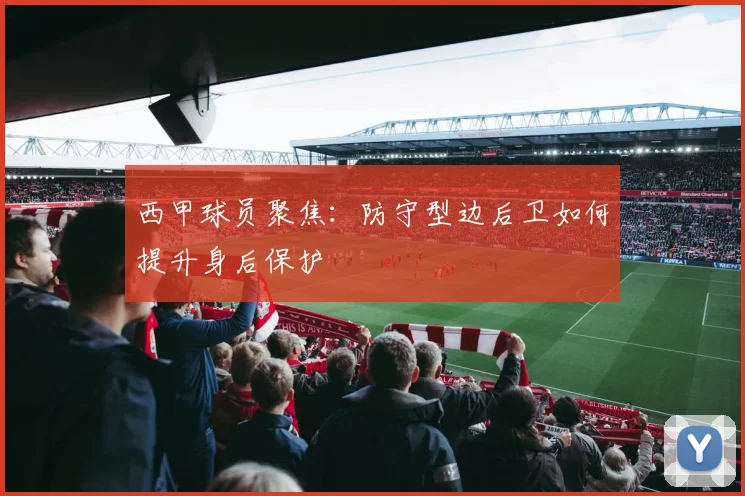 西甲球员聚焦：防守型边后卫如何提升身后保护