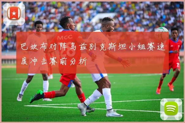 巴坎布对阵乌兹别克斯坦小组赛速度冲击赛前分析