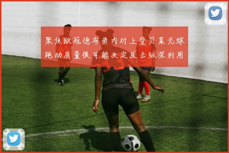 聚焦欧冠德布劳内对上登贝莱无球跑动质量很可能决定反击纵深利用