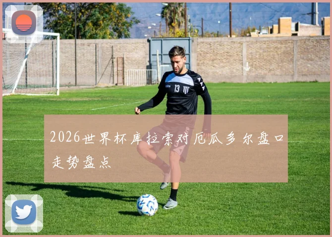 2026世界杯库拉索对厄瓜多尔盘口走势盘点